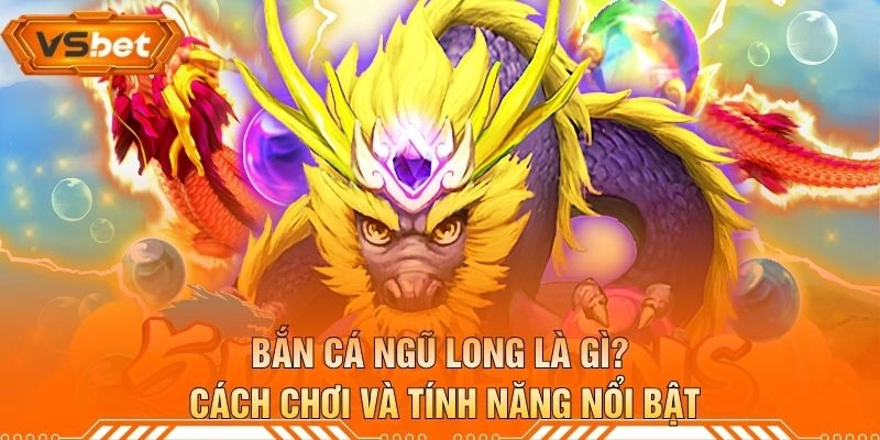 Bắn Cá Ngũ Long Là Gì? Cách Chơi Và Tính Năng Nổi Bật