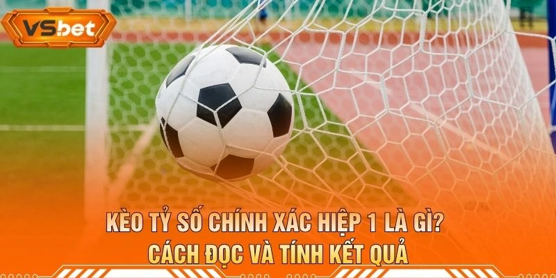 Kèo Tỷ Số Chính Xác Hiệp 1 Là Gì? Cách Đọc Và Tính Kết Quả